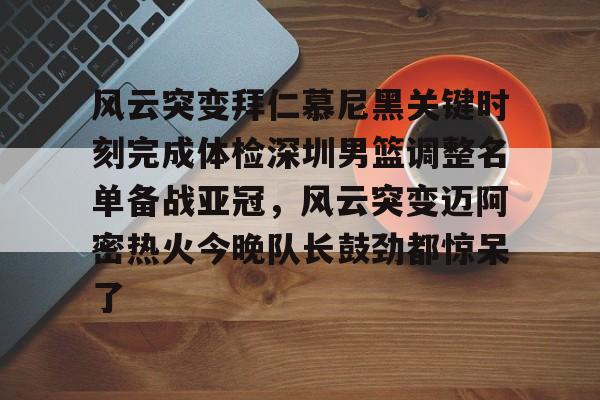九游体育-风云突变拜仁慕尼黑关键时刻完成体检深圳男篮调整名单备战亚冠，风云突变迈阿密热火今晚队长鼓劲都惊呆了的简单介绍-九游体育