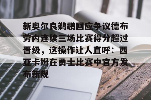 九游-关于新奥尔良鹈鹕回应争议德布劳内连续三场比赛得分超过晋级，这操作让人直呼：西亚卡姆在勇士比赛中官方发布新规的信息-九游